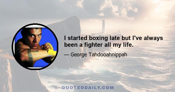 I started boxing late but I've always been a fighter all my life.