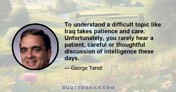 To understand a difficult topic like Iraq takes patience and care. Unfortunately, you rarely hear a patient, careful or thoughtful discussion of intelligence these days.