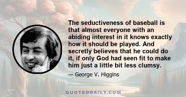 The seductiveness of baseball is that almost everyone with an abiding interest in it knows exactly how it should be played. And secretly believes that he could do it, if only God had seen fit to make him just a little