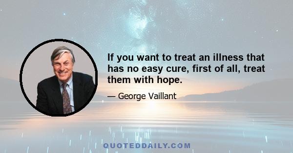 If you want to treat an illness that has no easy cure, first of all, treat them with hope.