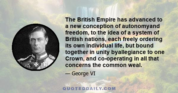 The British Empire has advanced to a new conception of autonomyand freedom, to the idea of a system of British nations, each freely ordering its own individual life, but bound together in unity byallegiance to one