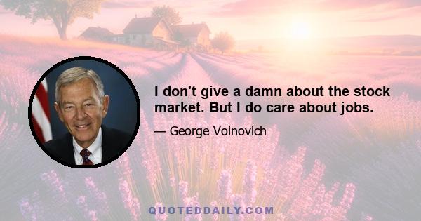 I don't give a damn about the stock market. But I do care about jobs.