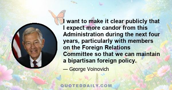 I want to make it clear publicly that I expect more candor from this Administration during the next four years, particularly with members on the Foreign Relations Committee so that we can maintain a bipartisan foreign