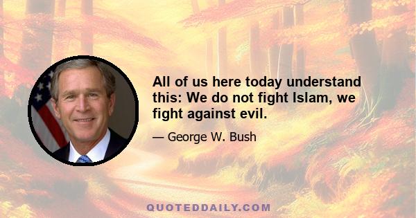 All of us here today understand this: We do not fight Islam, we fight against evil.