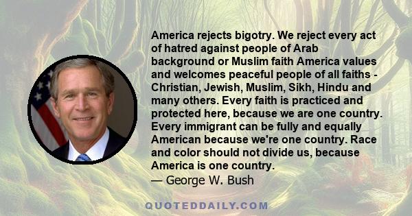 America rejects bigotry. We reject every act of hatred against people of Arab background or Muslim faith America values and welcomes peaceful people of all faiths - Christian, Jewish, Muslim, Sikh, Hindu and many