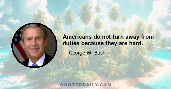 Americans do not turn away from duties because they are hard.