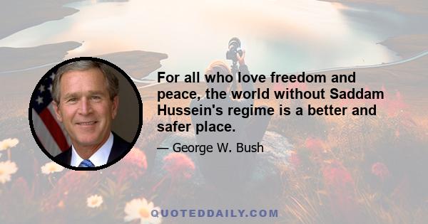 For all who love freedom and peace, the world without Saddam Hussein's regime is a better and safer place.