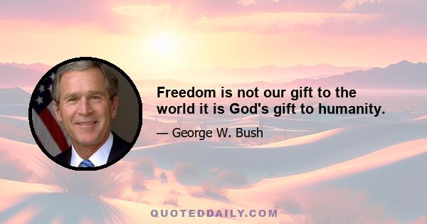 Freedom is not our gift to the world it is God's gift to humanity.