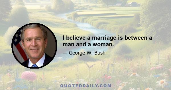 I believe a marriage is between a man and a woman.