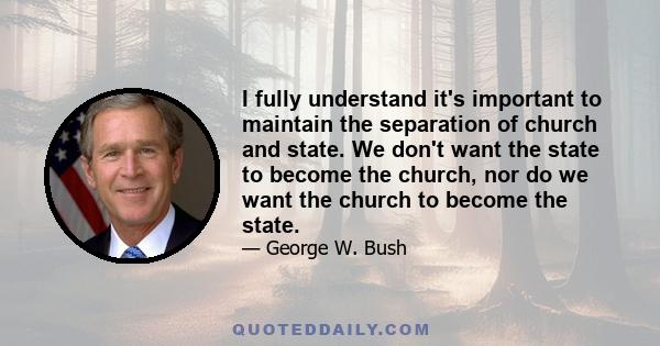 I fully understand it's important to maintain the separation of church and state. We don't want the state to become the church, nor do we want the church to become the state.