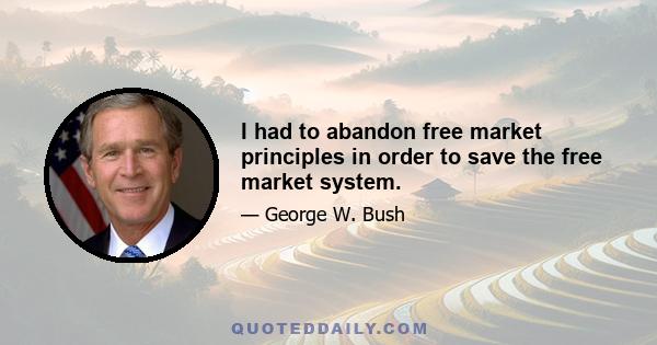 I had to abandon free market principles in order to save the free market system.