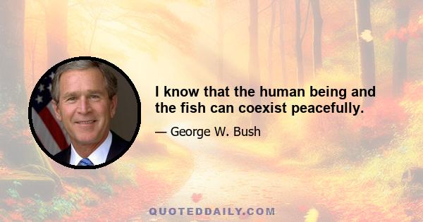 I know that the human being and the fish can coexist peacefully.