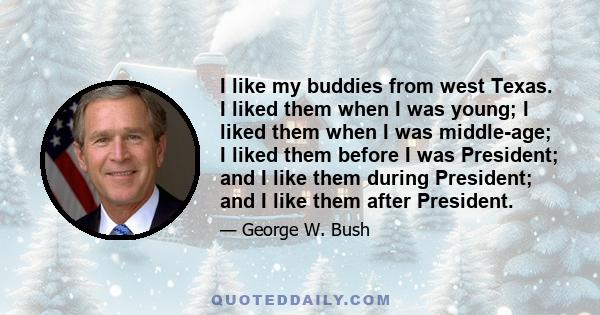 I like my buddies from west Texas. I liked them when I was young; I liked them when I was middle-age; I liked them before I was President; and I like them during President; and I like them after President.