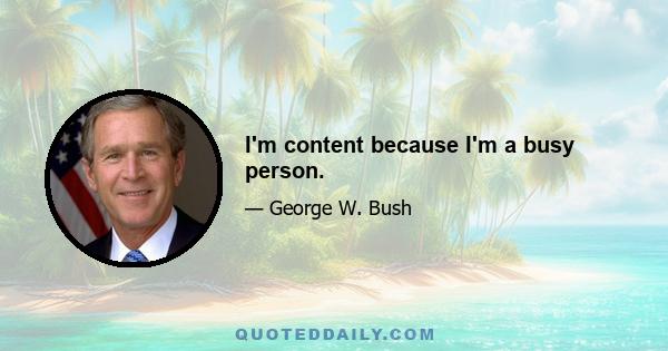 I'm content because I'm a busy person.