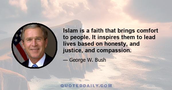 Islam is a faith that brings comfort to people. It inspires them to lead lives based on honesty, and justice, and compassion.