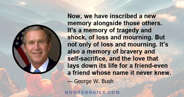 Now, we have inscribed a new memory alongside those others. It's a memory of tragedy and shock, of loss and mourning. But not only of loss and mourning. It's also a memory of bravery and self-sacrifice, and the love