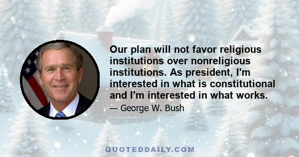 Our plan will not favor religious institutions over nonreligious institutions. As president, I'm interested in what is constitutional and I'm interested in what works.
