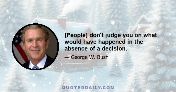 [People] don't judge you on what would have happened in the absence of a decision.