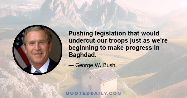 Pushing legislation that would undercut our troops just as we're beginning to make progress in Baghdad.