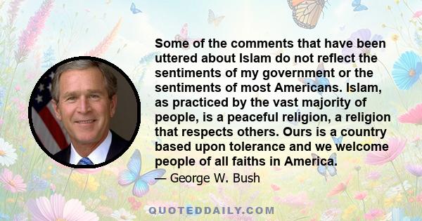 Some of the comments that have been uttered about Islam do not reflect the sentiments of my government or the sentiments of most Americans. Islam, as practiced by the vast majority of people, is a peaceful religion, a