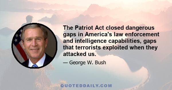 The Patriot Act closed dangerous gaps in America's law enforcement and intelligence capabilities, gaps that terrorists exploited when they attacked us.