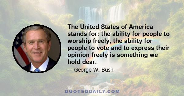 The United States of America stands for: the ability for people to worship freely, the ability for people to vote and to express their opinion freely is something we hold dear.