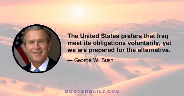 The United States prefers that Iraq meet its obligations voluntarily, yet we are prepared for the alternative.