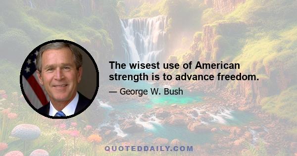 The wisest use of American strength is to advance freedom.