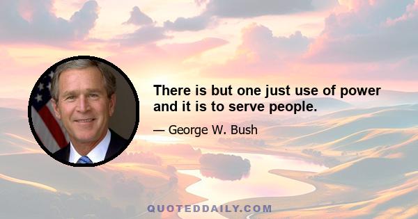 There is but one just use of power and it is to serve people.