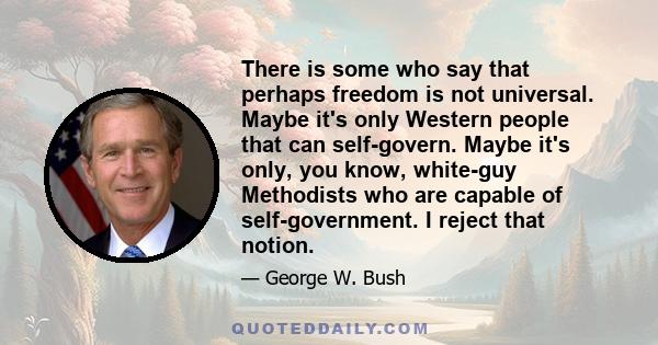 There is some who say that perhaps freedom is not universal. Maybe it's only Western people that can self-govern. Maybe it's only, you know, white-guy Methodists who are capable of self-government. I reject that notion.
