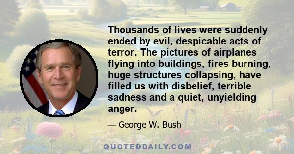 Thousands of lives were suddenly ended by evil, despicable acts of terror. The pictures of airplanes flying into buildings, fires burning, huge structures collapsing, have filled us with disbelief, terrible sadness and