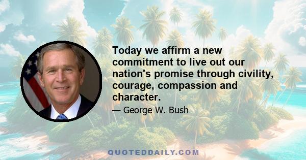 Today we affirm a new commitment to live out our nation's promise through civility, courage, compassion and character.