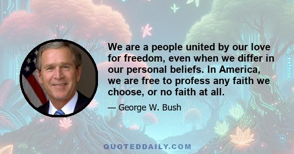 We are a people united by our love for freedom, even when we differ in our personal beliefs. In America, we are free to profess any faith we choose, or no faith at all.