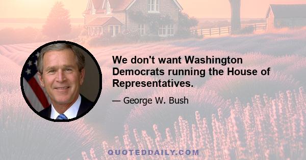 We don't want Washington Democrats running the House of Representatives.
