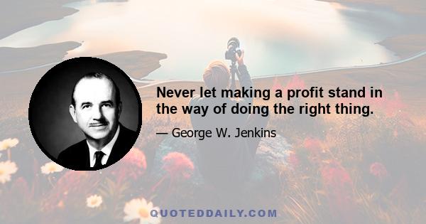 Never let making a profit stand in the way of doing the right thing.