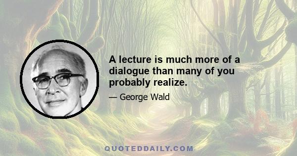 A lecture is much more of a dialogue than many of you probably realize.