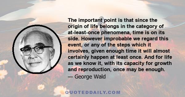 The important point is that since the origin of life belongs in the category of at-least-once phenomena, time is on its side. However improbable we regard this event, or any of the steps which it involves, given enough