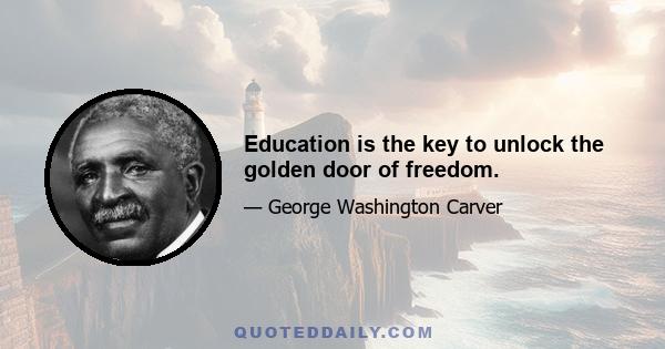 Education is the key to unlock the golden door of freedom.