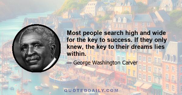 Most people search high and wide for the key to success. If they only knew, the key to their dreams lies within.