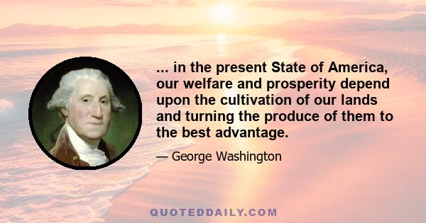 ... in the present State of America, our welfare and prosperity depend upon the cultivation of our lands and turning the produce of them to the best advantage.