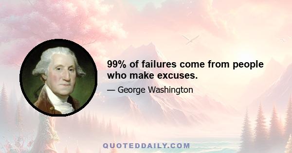 99% of failures come from people who make excuses.