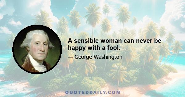 A sensible woman can never be happy with a fool.