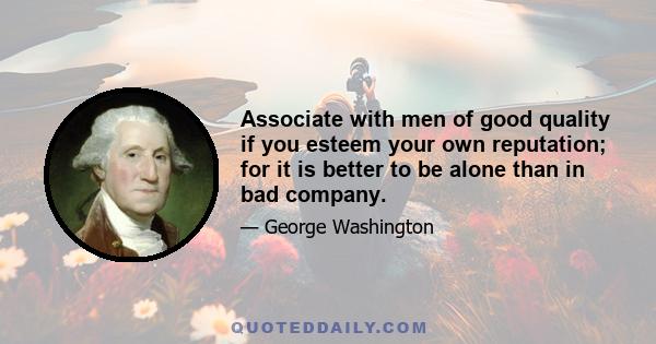 Associate with men of good quality if you esteem your own reputation; for it is better to be alone than in bad company.