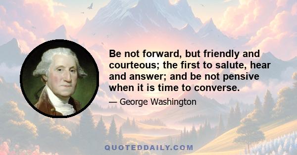 Be not forward, but friendly and courteous; the first to salute, hear and answer; and be not pensive when it is time to converse.