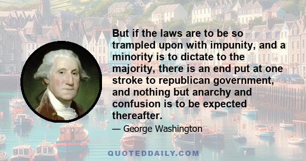 But if the laws are to be so trampled upon with impunity, and a minority is to dictate to the majority, there is an end put at one stroke to republican government, and nothing but anarchy and confusion is to be expected 