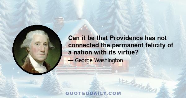 Can it be that Providence has not connected the permanent felicity of a nation with its virtue?