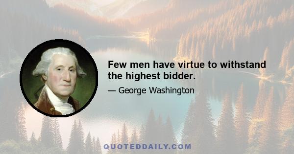 Few men have virtue to withstand the highest bidder.