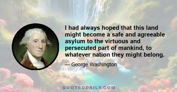 I had always hoped that this land might become a safe and agreeable asylum to the virtuous and persecuted part of mankind, to whatever nation they might belong.