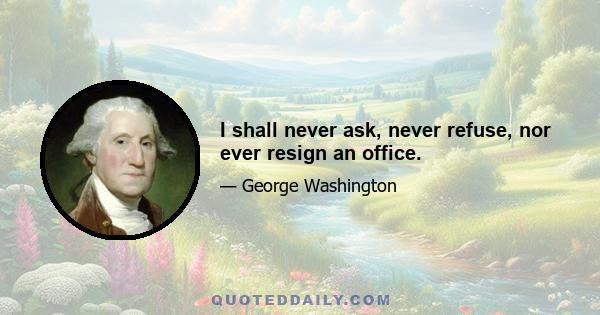 I shall never ask, never refuse, nor ever resign an office.