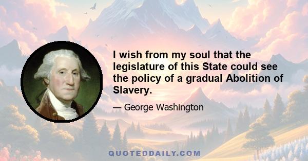 I wish from my soul that the legislature of this State could see the policy of a gradual Abolition of Slavery.